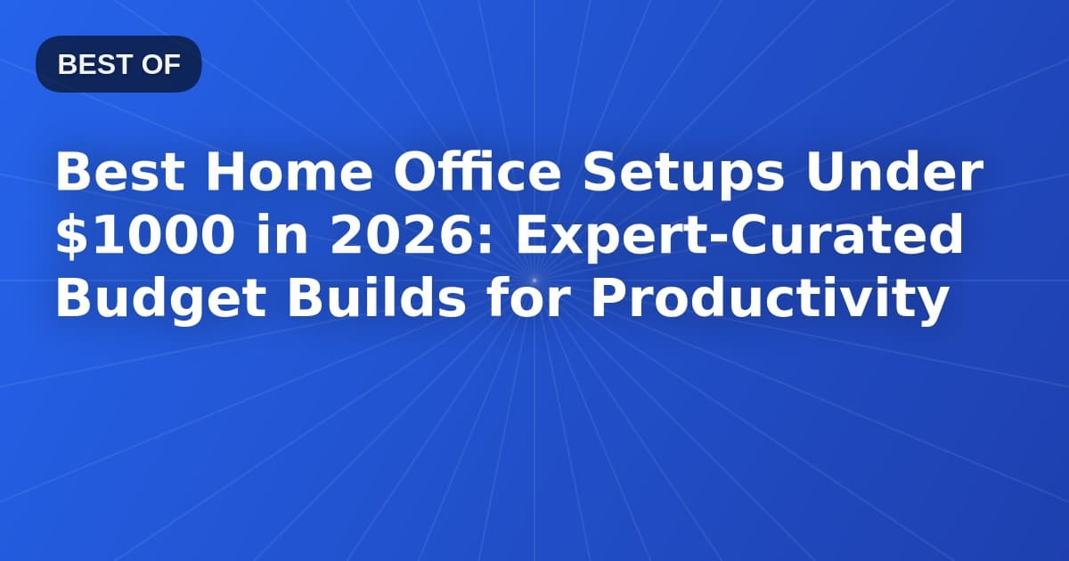 Best Home Office Setups Under $1000 in 2026: Expert-Curated Budget Builds for Productivity