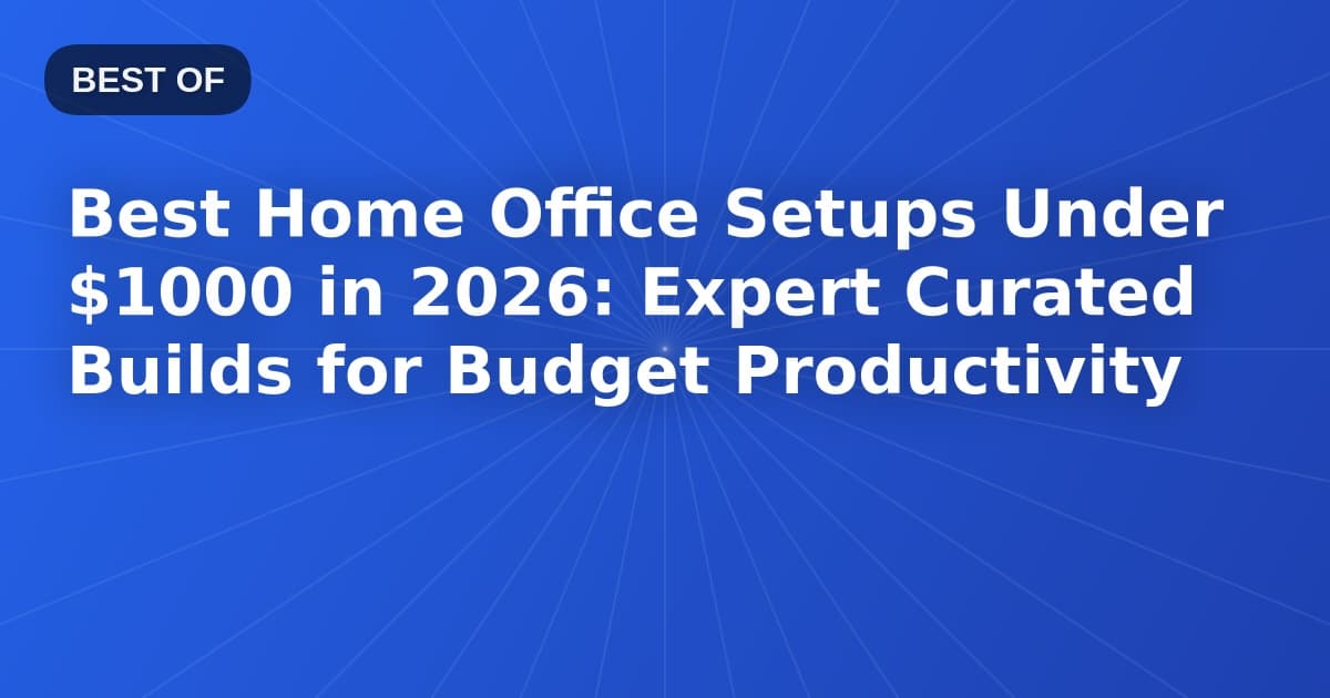 Best Home Office Setups Under $1000 in 2026: Expert Curated Builds for Budget Productivity