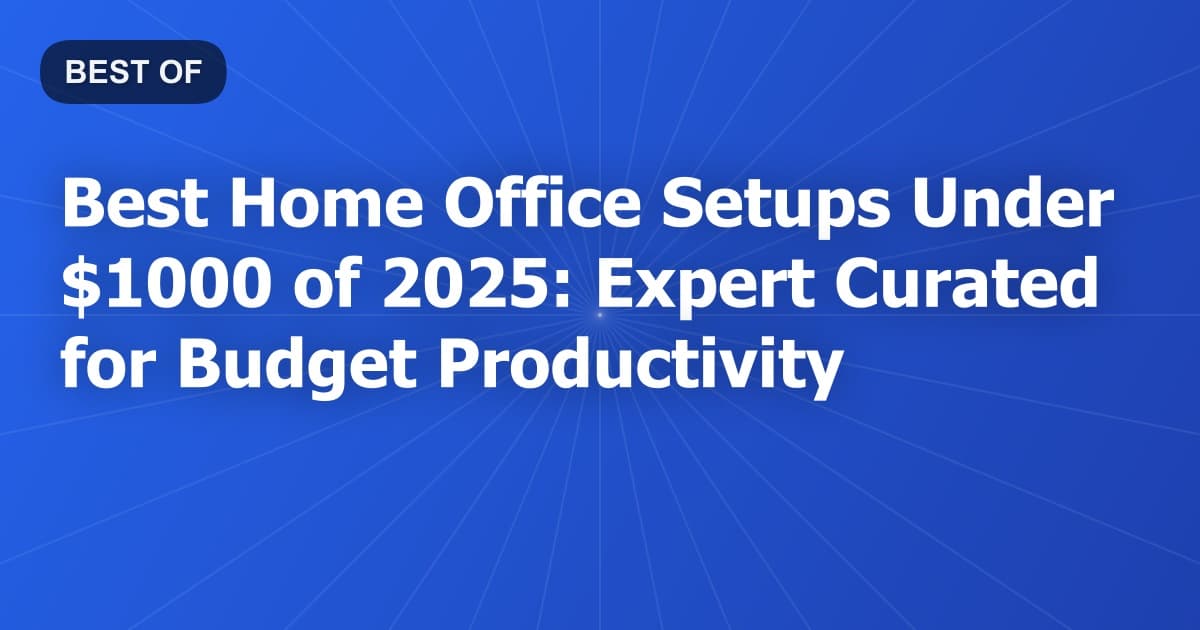 Best Home Office Setups Under $1000 of 2025: Expert Curated for Budget Productivity