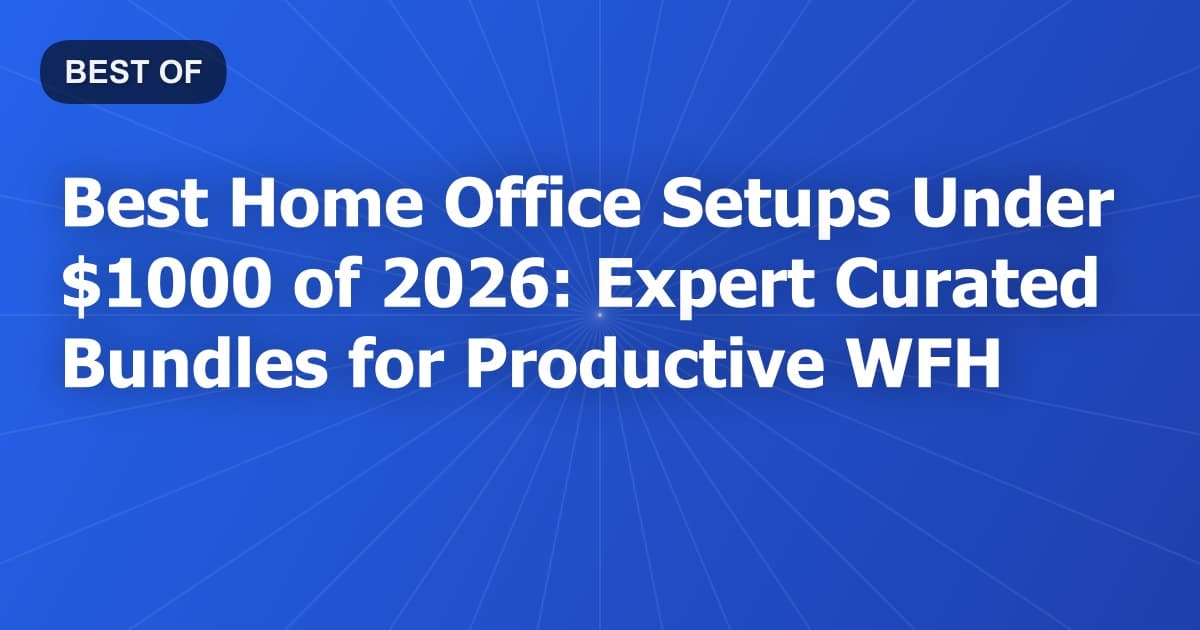 Best Home Office Setups Under $1000 of 2026: Expert Curated Bundles for Productive WFH