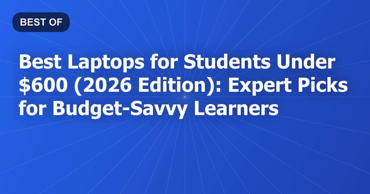 Best Laptops for Students Under $600 (2026 Edition): Expert Picks for Budget-Savvy Learners