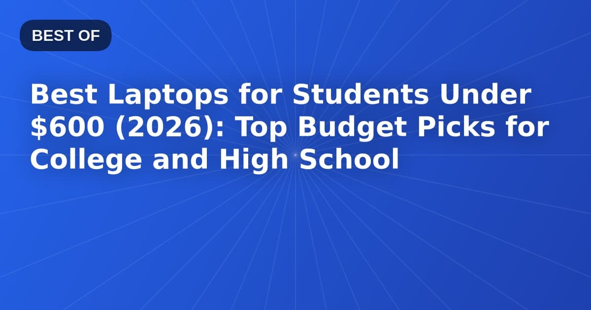 Best Laptops for Students Under $600 (2026): Top Budget Picks for College and High School