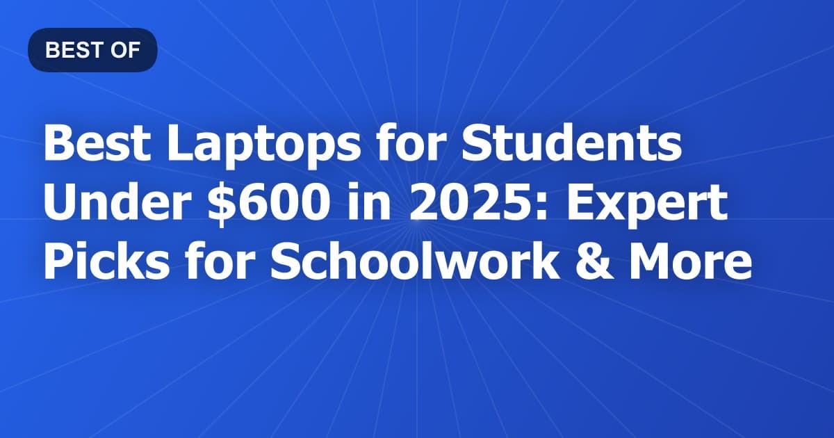 Best Laptops for Students Under $600 in 2025: Expert Picks for Schoolwork & More