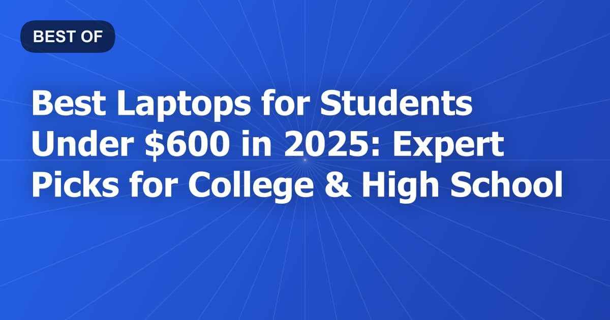 Best Laptops for Students Under $600 in 2025: Expert Picks for College & High School