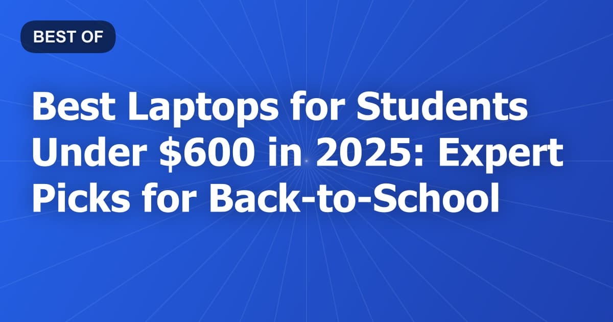 Best Laptops for Students Under $600 in 2025: Expert Picks for Back-to-School