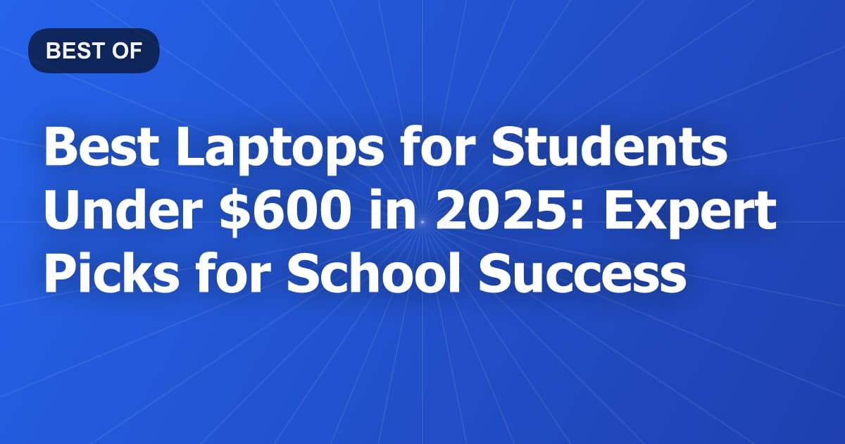 Best Laptops for Students Under $600 in 2025: Expert Picks for School Success