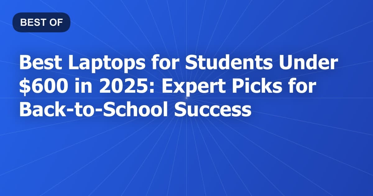 Best Laptops for Students Under $600 in 2025: Expert Picks for Back-to-School Success