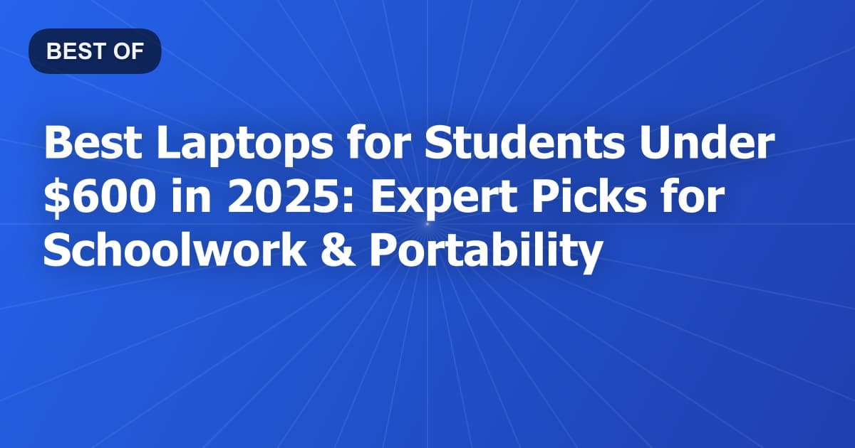 Best Laptops for Students Under $600 in 2025: Expert Picks for Schoolwork & Portability