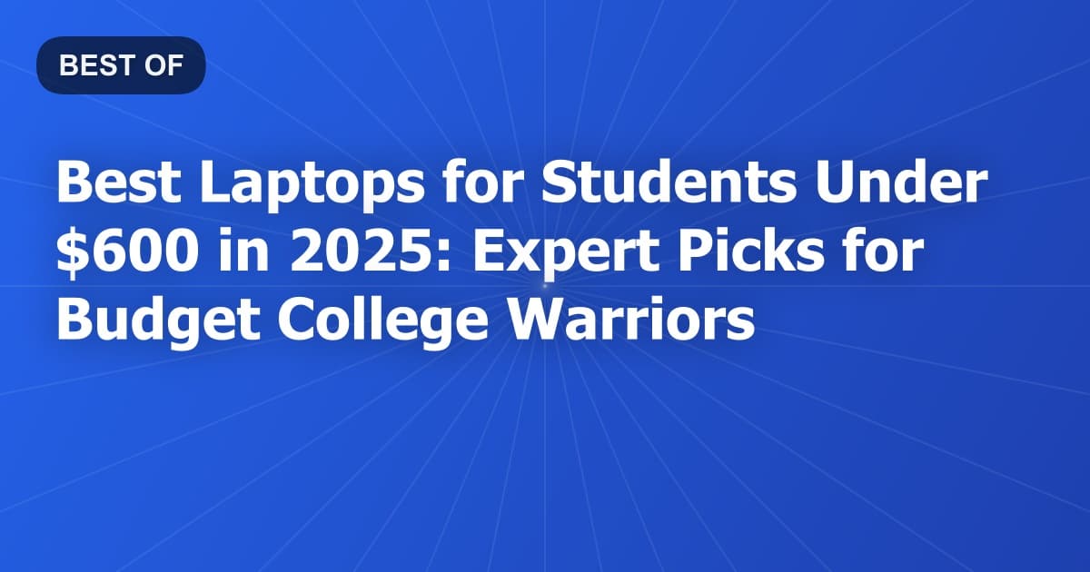 Best Laptops for Students Under $600 in 2025: Expert Picks for Budget College Warriors