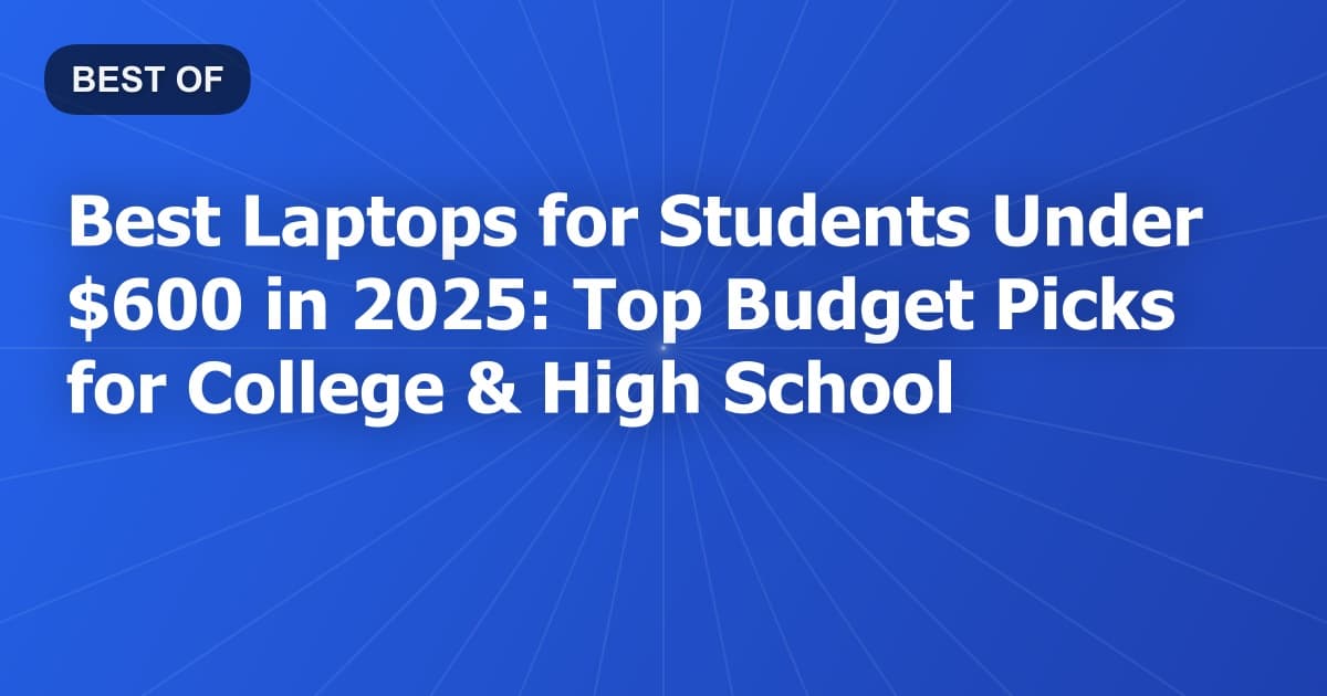 Best Laptops for Students Under $600 in 2025: Top Budget Picks for College & High School