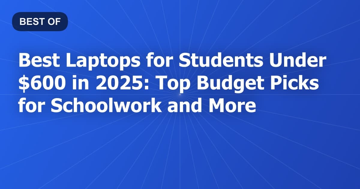 Best Laptops for Students Under $600 in 2025: Top Budget Picks for Schoolwork and More