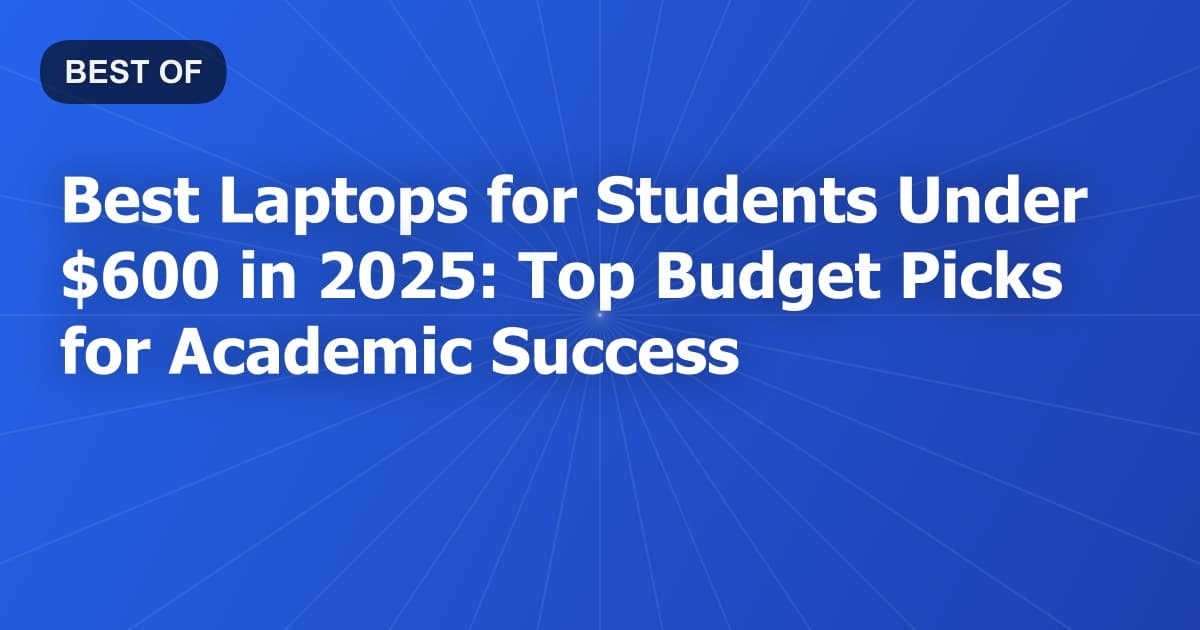 Best Laptops for Students Under $600 in 2025: Top Budget Picks for Academic Success