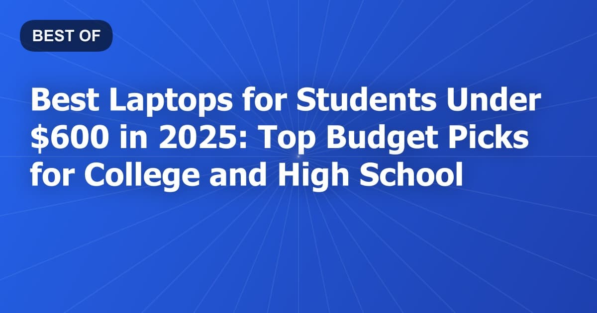 Best Laptops for Students Under $600 in 2025: Top Budget Picks for College and High School