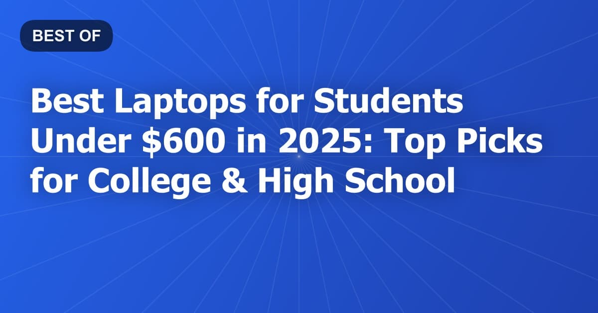 Best Laptops for Students Under $600 in 2025: Top Picks for College & High School