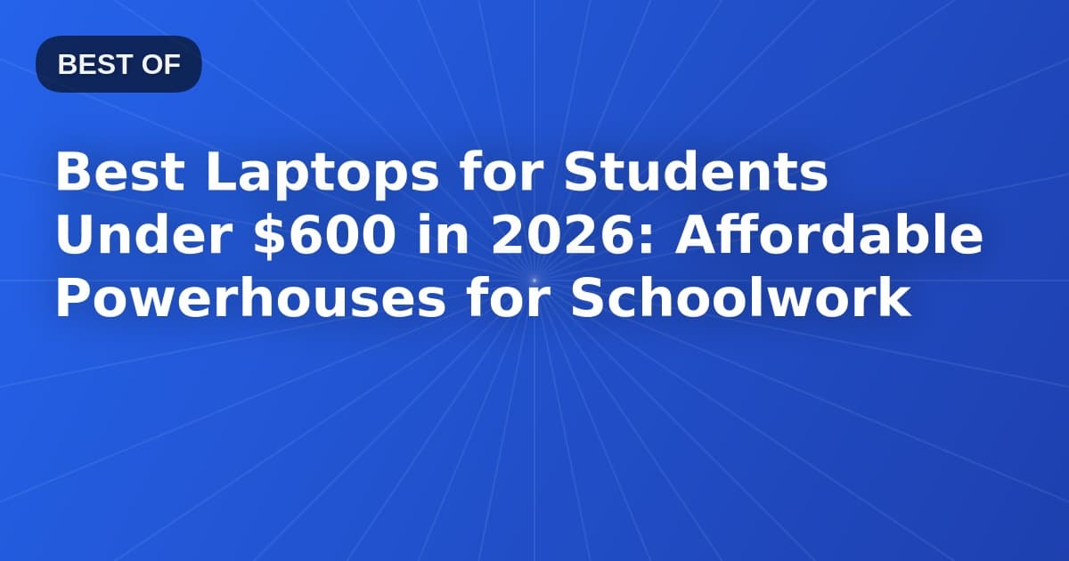 Best Laptops for Students Under $600 in 2026: Affordable Powerhouses for Schoolwork