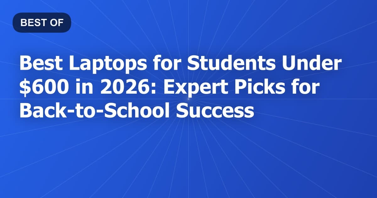 Best Laptops for Students Under $600 in 2026: Expert Picks for Back-to-School Success