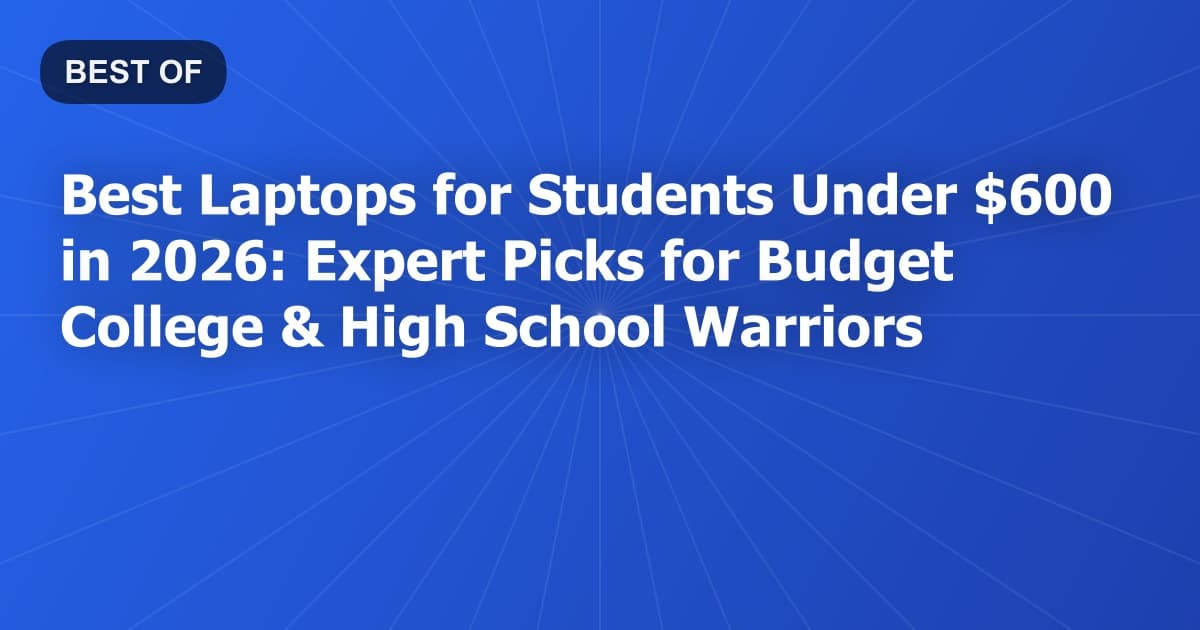 Best Laptops for Students Under $600 in 2026: Expert Picks for Budget College & High School Warriors