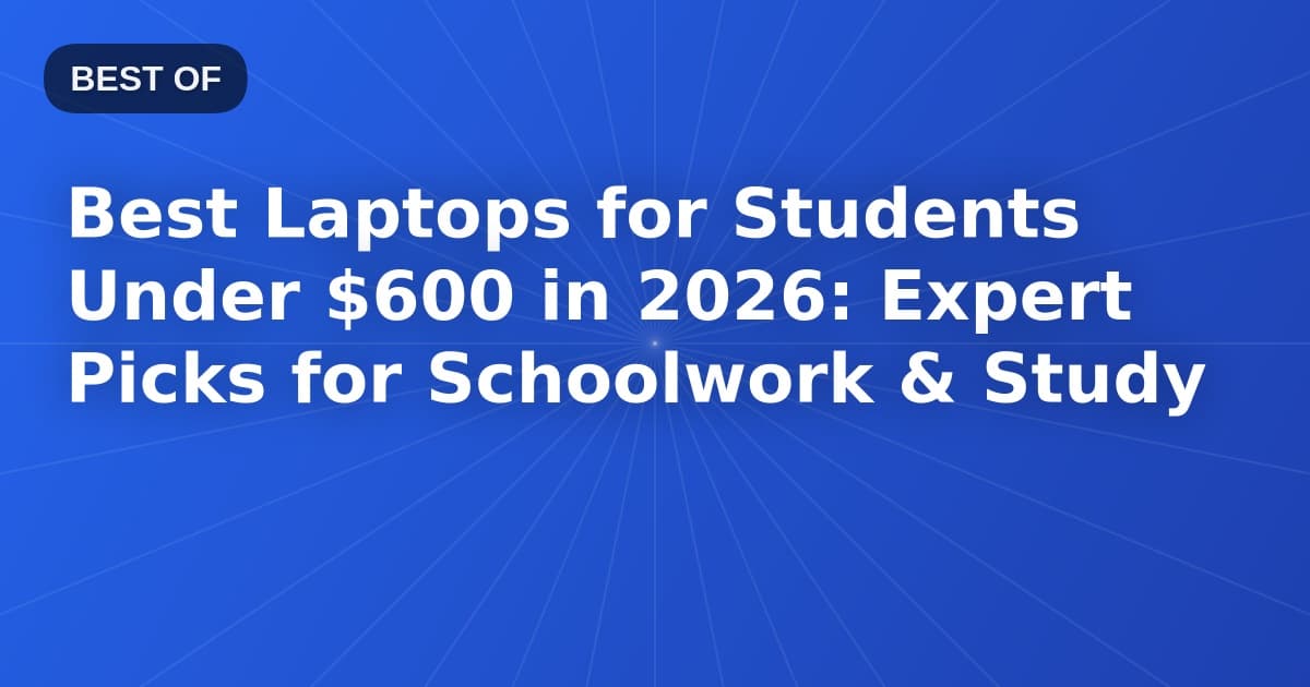Best Laptops for Students Under $600 in 2026: Expert Picks for Schoolwork & Study