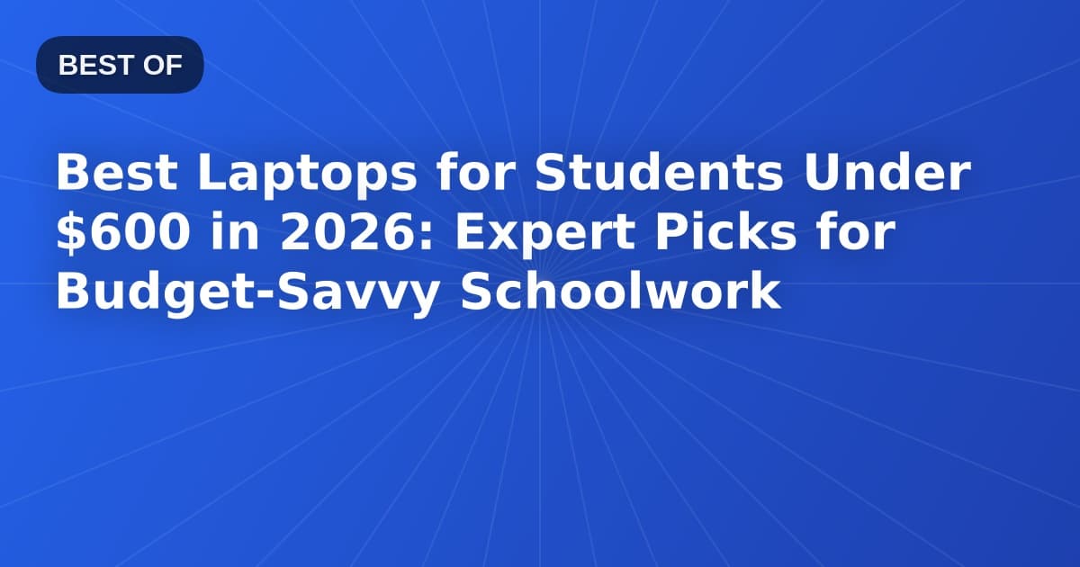 Best Laptops for Students Under $600 in 2026: Expert Picks for Budget-Savvy Schoolwork