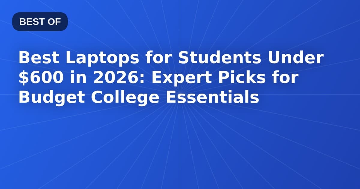 Best Laptops for Students Under $600 in 2026: Expert Picks for Budget College Essentials