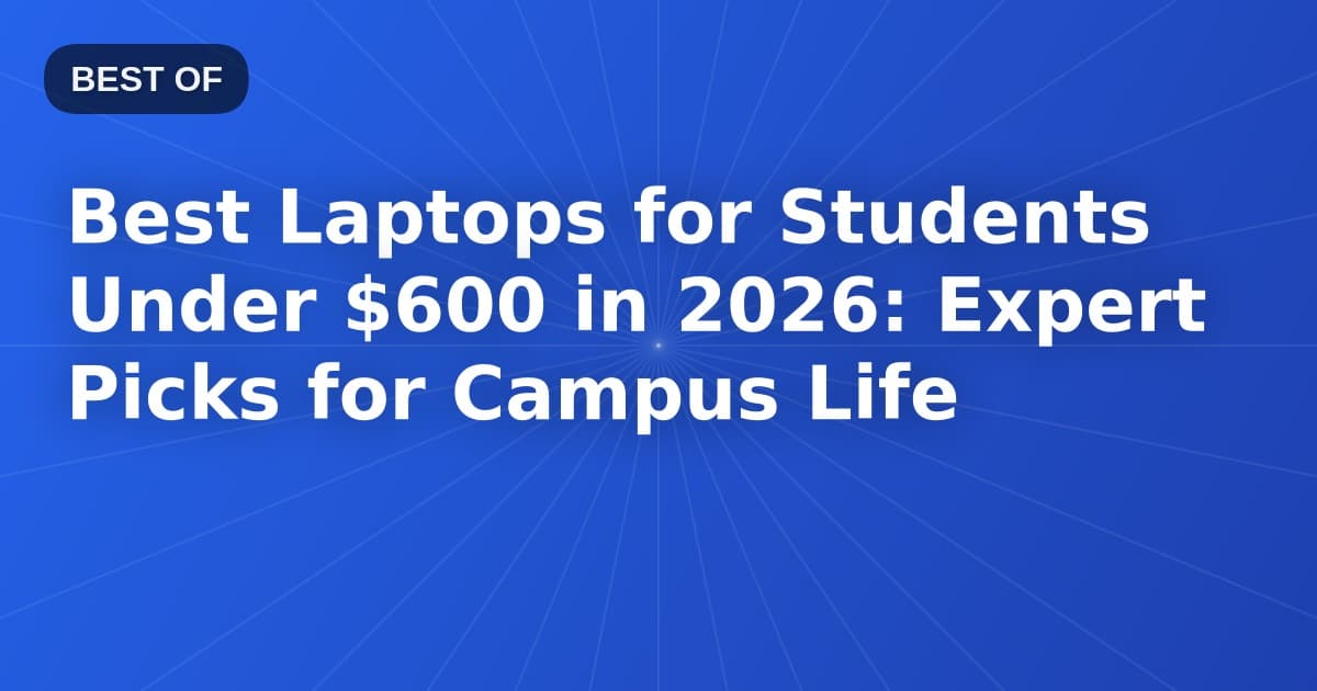 Best Laptops for Students Under $600 in 2026: Expert Picks for Campus Life