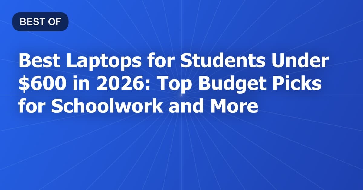 Best Laptops for Students Under $600 in 2026: Top Budget Picks for Schoolwork and More
