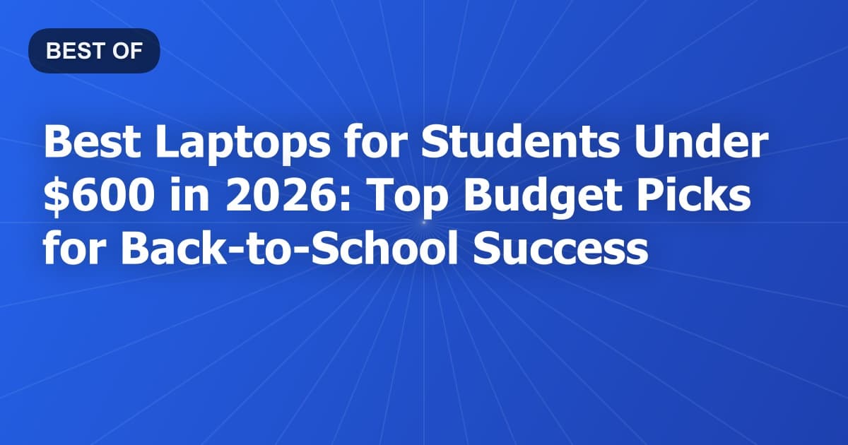 Best Laptops for Students Under $600 in 2026: Top Budget Picks for Back-to-School Success