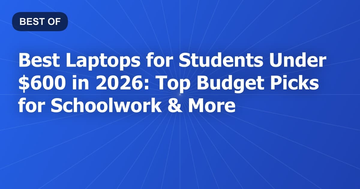 Best Laptops for Students Under $600 in 2026: Top Budget Picks for Schoolwork & More