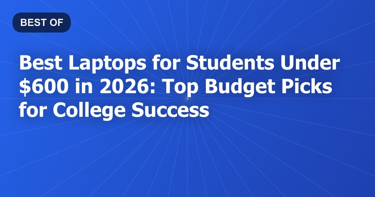 Best Laptops for Students Under $600 in 2026: Top Budget Picks for College Success