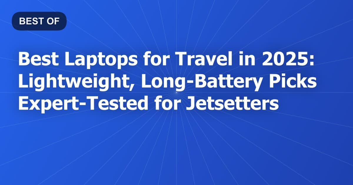 Best Laptops for Travel in 2025: Lightweight, Long-Battery Picks Expert-Tested for Jetsetters