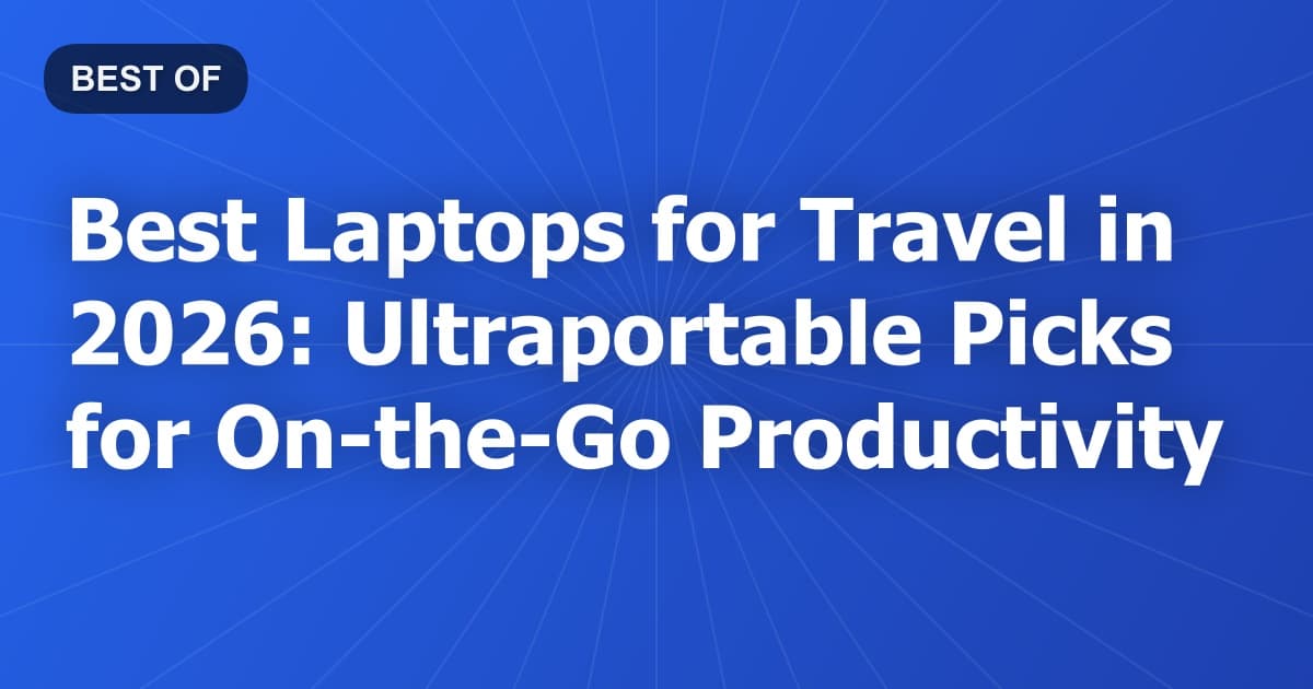 Best Laptops for Travel in 2026: Ultraportable Picks for On-the-Go Productivity
