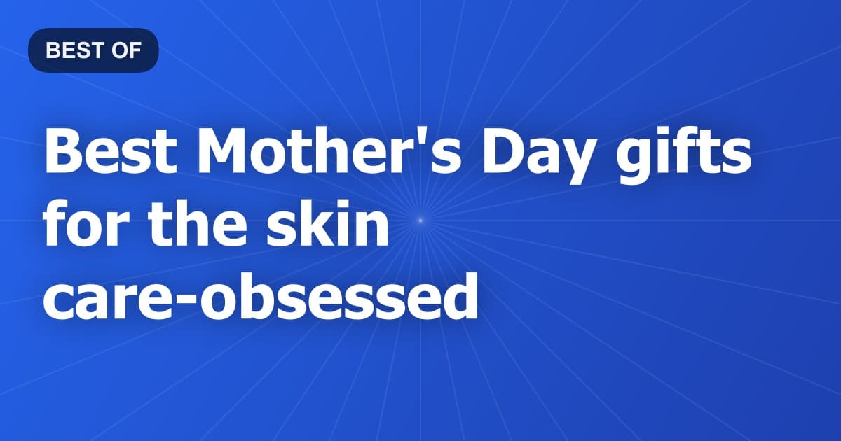 Best Mother's Day gifts for the skin care-obsessed