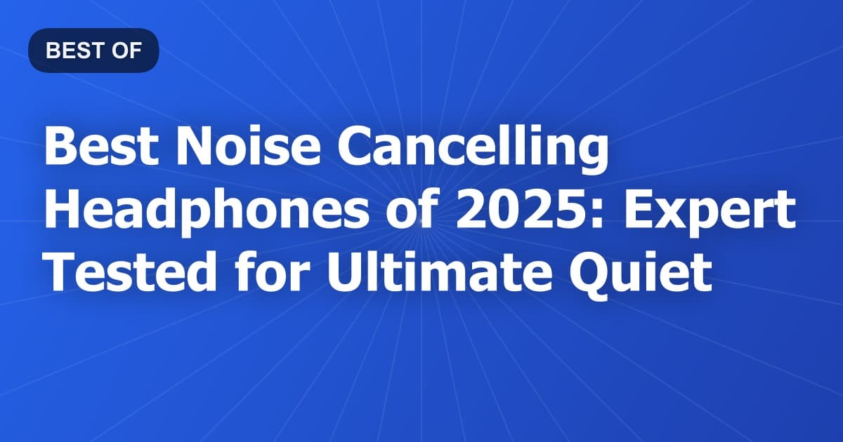 Best Noise Cancelling Headphones of 2025: Expert Tested for Ultimate Quiet