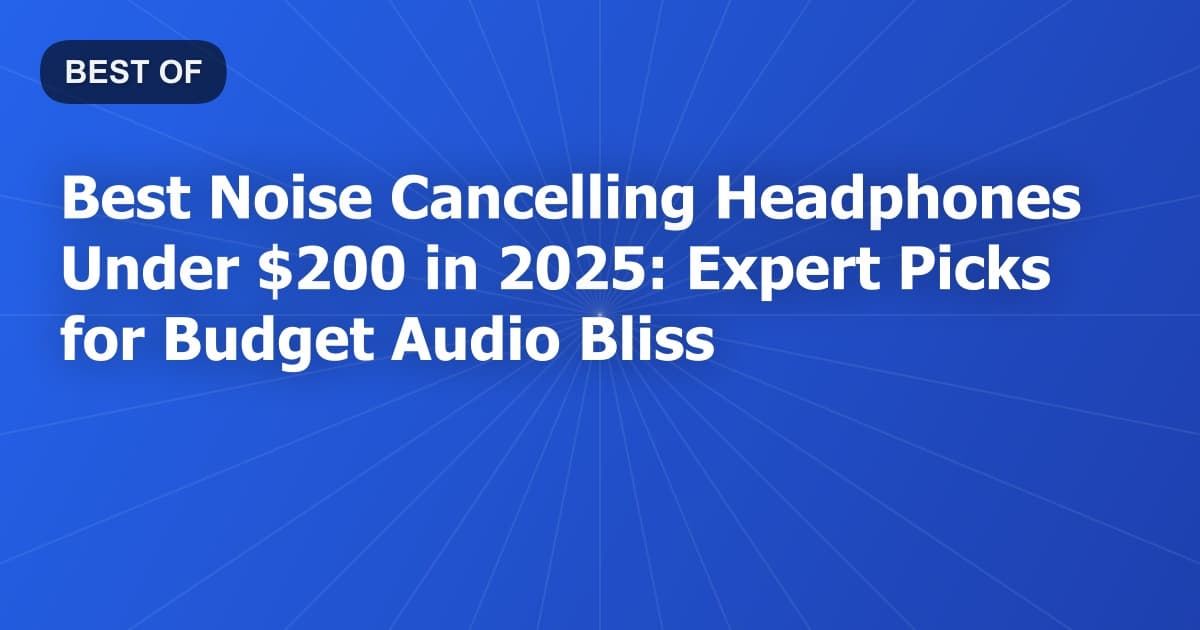 Best Noise Cancelling Headphones Under $200 in 2026: Expert Picks for Budget Audio Bliss
