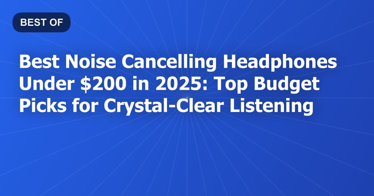 Best Noise Cancelling Headphones Under $200 in 2026: Top Budget Picks for Crystal-Clear Listening