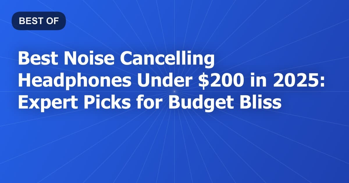 Best Noise Cancelling Headphones Under $200 in 2025: Expert Picks for Budget Bliss