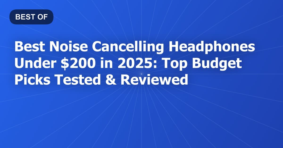 Best Noise Cancelling Headphones Under $200 in 2025: Top Budget Picks Tested & Reviewed