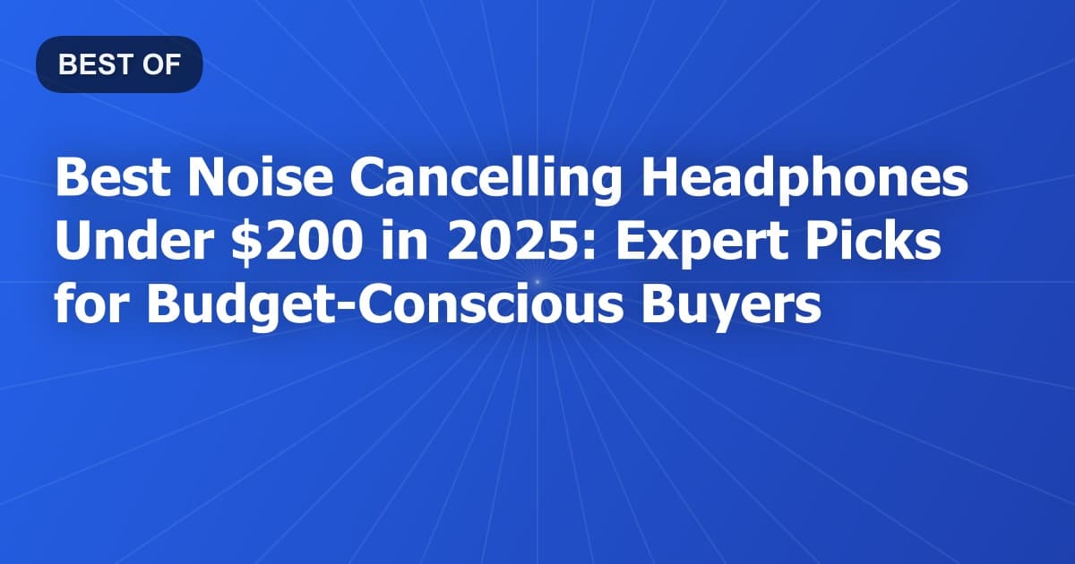 Best Noise Cancelling Headphones Under $200 in 2025: Expert Picks for Budget-Conscious Buyers