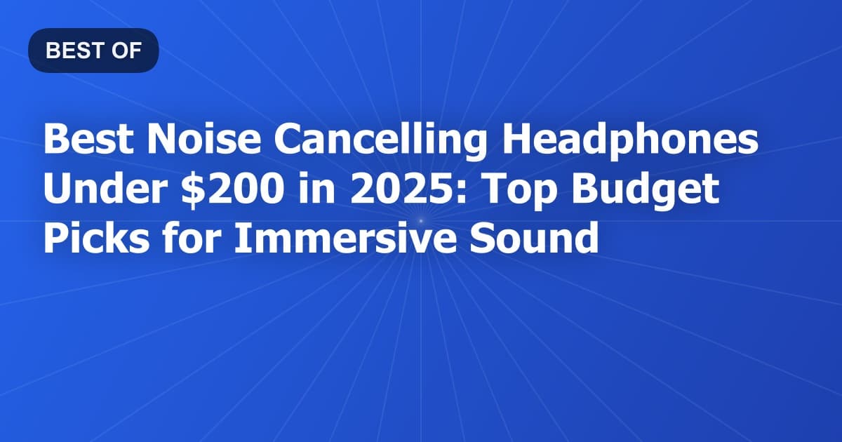 Best Noise Cancelling Headphones Under $200 in 2025: Top Budget Picks for Immersive Sound