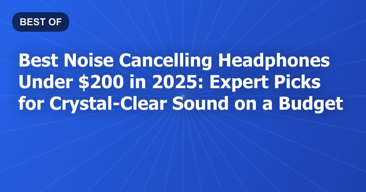 Best Noise Cancelling Headphones Under $200 in 2025: Expert Picks for Crystal-Clear Sound on a Budget
