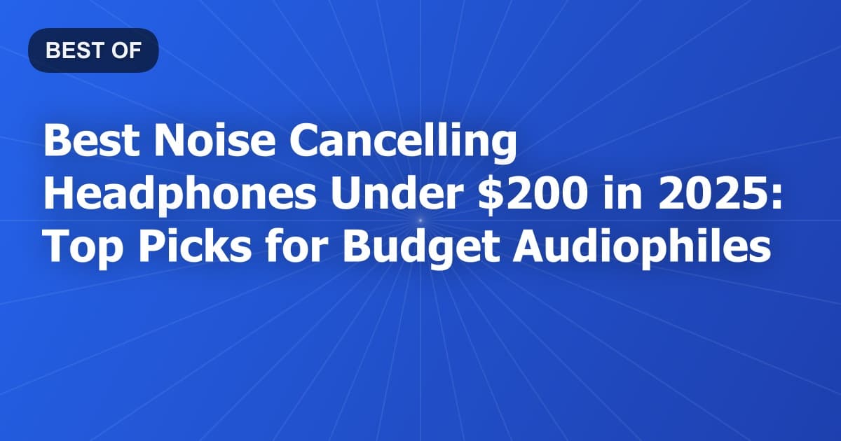 Best Noise Cancelling Headphones Under $200 in 2025: Top Picks for Budget Audiophiles