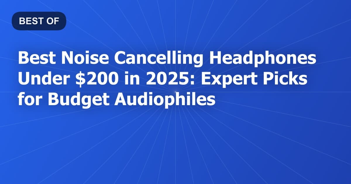 Best Noise Cancelling Headphones Under $200 in 2025: Expert Picks for Budget Audiophiles