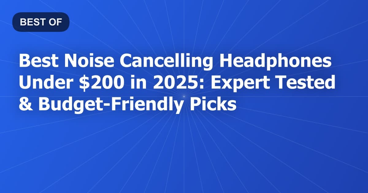 Best Noise Cancelling Headphones Under $200 in 2025: Expert Tested & Budget-Friendly Picks