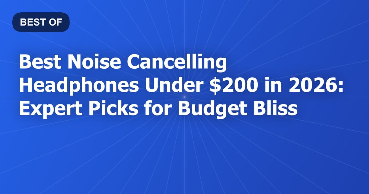 Best Noise Cancelling Headphones Under $200 in 2026: Expert Picks for Budget Bliss
