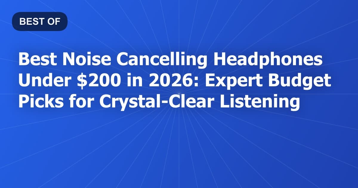 Best Noise Cancelling Headphones Under $200 in 2026: Expert Budget Picks for Crystal-Clear Listening
