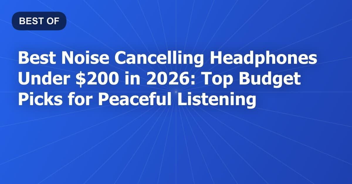 Best Noise Cancelling Headphones Under $200 in 2026: Top Budget Picks for Peaceful Listening