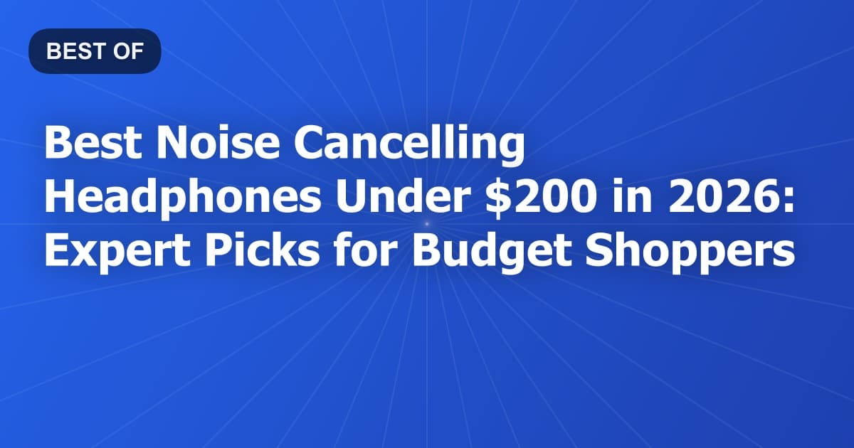 Best Noise Cancelling Headphones Under $200 in 2026: Expert Picks for Budget Shoppers