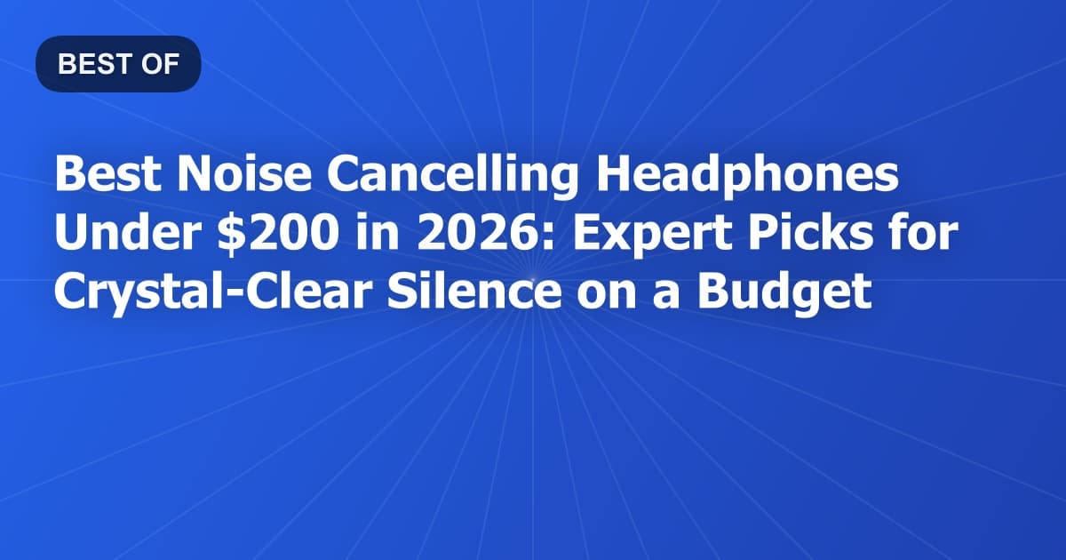 Best Noise Cancelling Headphones Under $200 in 2026: Expert Picks for Crystal-Clear Silence on a Budget
