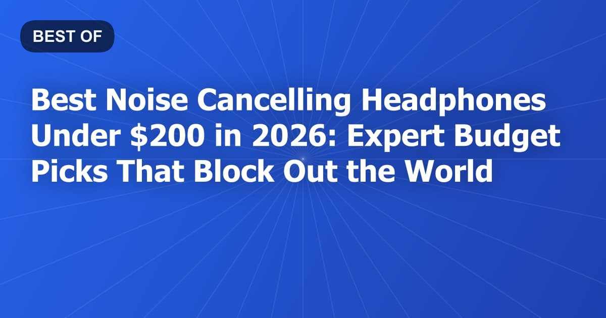 Best Noise Cancelling Headphones Under $200 in 2026: Expert Budget Picks That Block Out the World