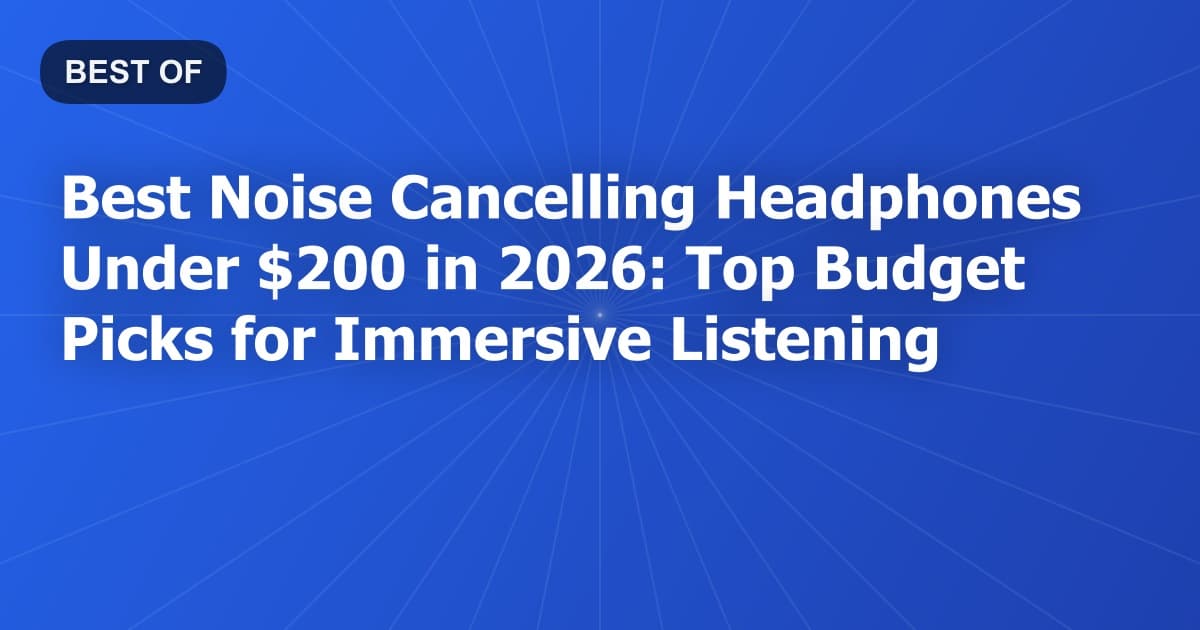 Best Noise Cancelling Headphones Under $200 in 2026: Top Budget Picks for Immersive Listening